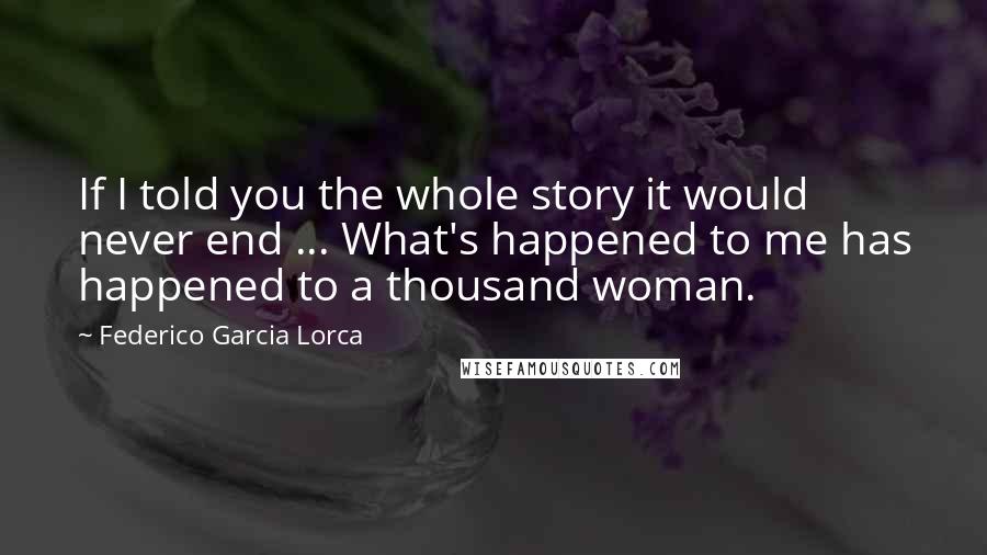 Federico Garcia Lorca quotes: If I told you the whole story it would never end ... What's happened to me has happened to a thousand woman.