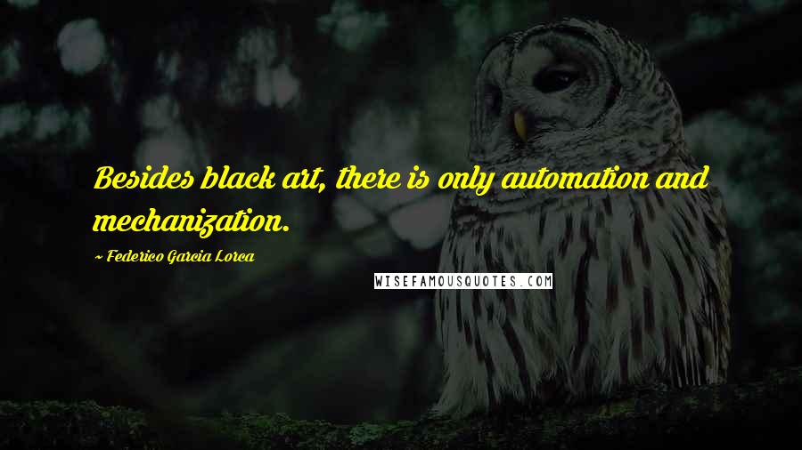 Federico Garcia Lorca quotes: Besides black art, there is only automation and mechanization.