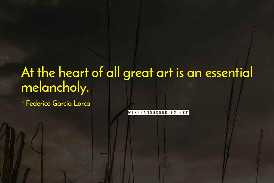 Federico Garcia Lorca quotes: At the heart of all great art is an essential melancholy.