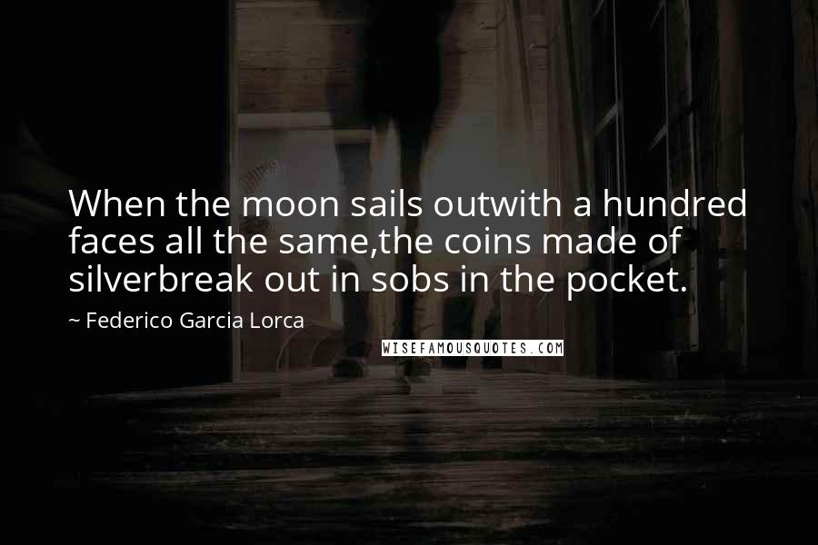 Federico Garcia Lorca quotes: When the moon sails outwith a hundred faces all the same,the coins made of silverbreak out in sobs in the pocket.