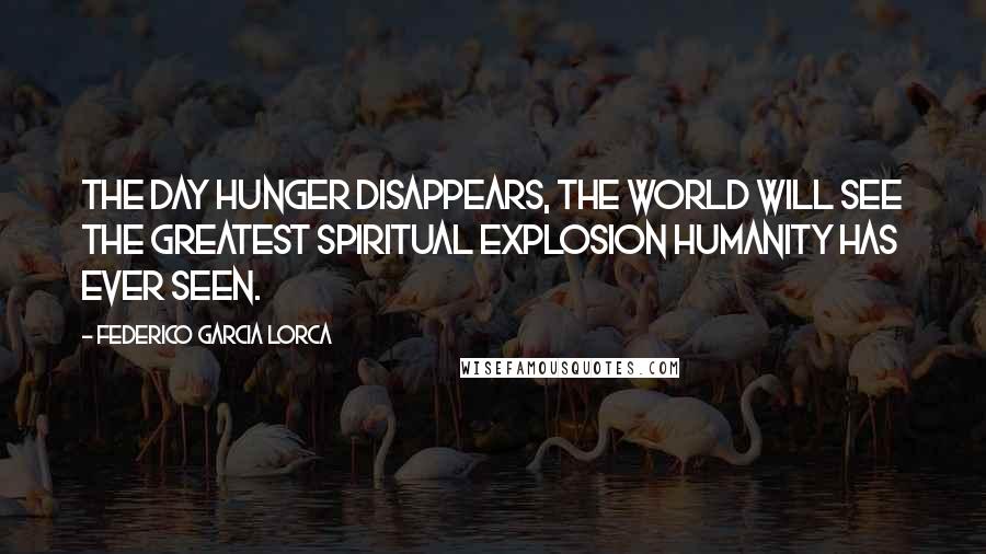 Federico Garcia Lorca quotes: The day hunger disappears, the world will see the greatest spiritual explosion humanity has ever seen.