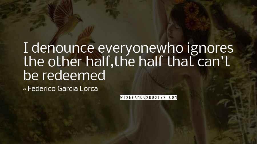 Federico Garcia Lorca quotes: I denounce everyonewho ignores the other half,the half that can't be redeemed