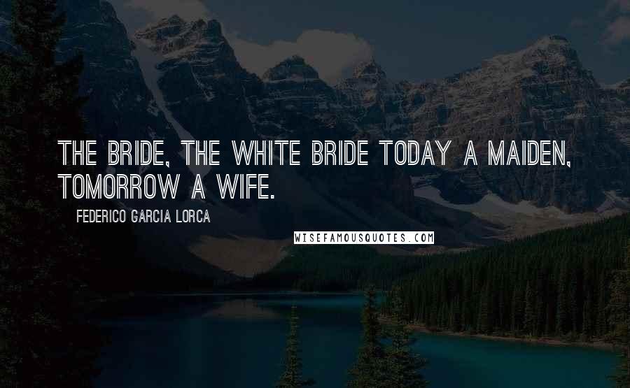 Federico Garcia Lorca quotes: The bride, the white bride today a maiden, tomorrow a wife.