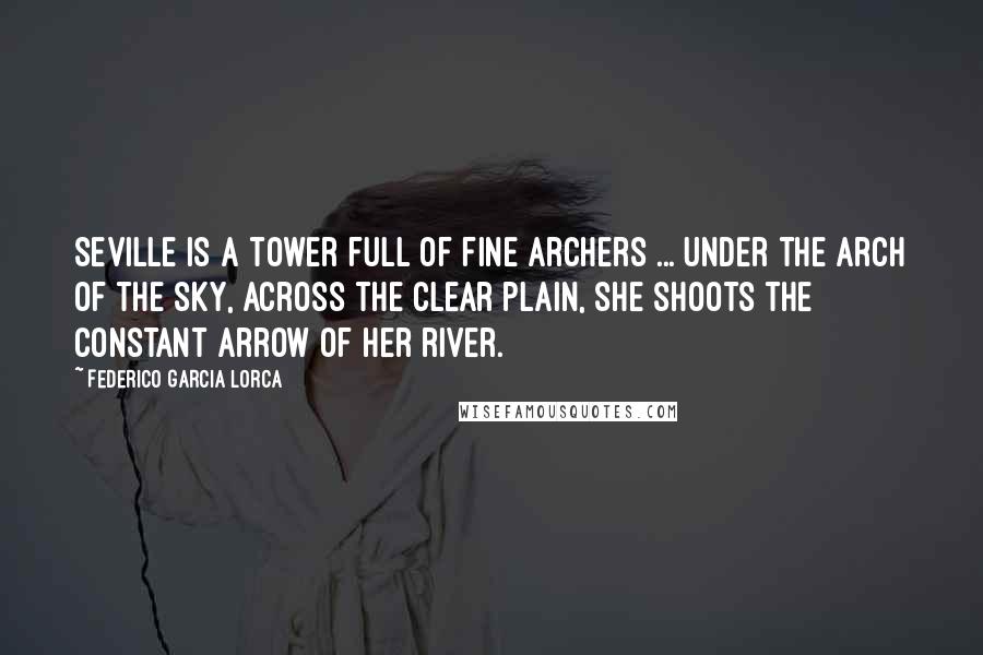 Federico Garcia Lorca quotes: Seville is a tower full of fine archers ... Under the arch of the sky, across the clear plain, she shoots the constant arrow of her river.