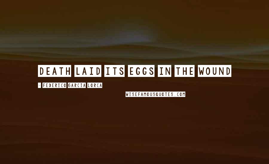 Federico Garcia Lorca quotes: Death laid its eggs in the wound