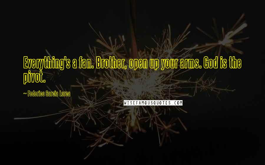 Federico Garcia Lorca quotes: Everything's a fan. Brother, open up your arms. God is the pivot.