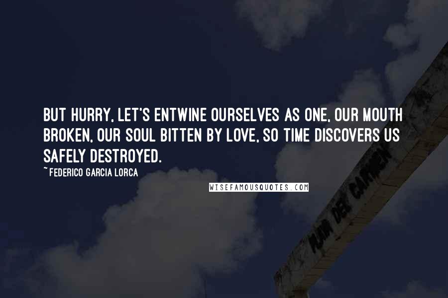 Federico Garcia Lorca quotes: But hurry, let's entwine ourselves as one, our mouth broken, our soul bitten by love, so time discovers us safely destroyed.