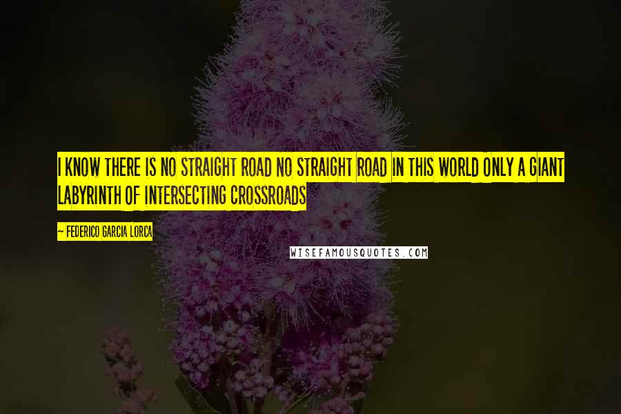 Federico Garcia Lorca quotes: I know there is no straight road No straight road in this world Only a giant labyrinth Of intersecting crossroads