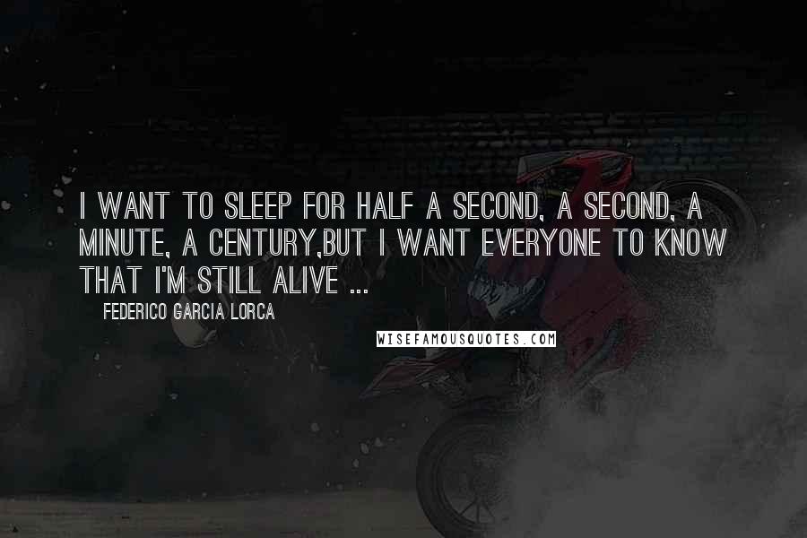 Federico Garcia Lorca quotes: I want to sleep for half a second, a second, a minute, a century,but I want everyone to know that I'm still alive ...