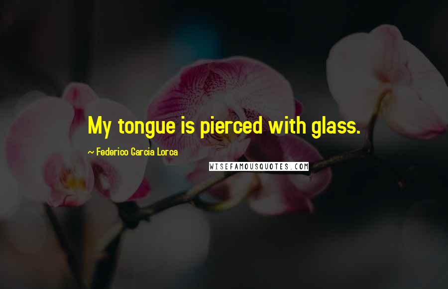 Federico Garcia Lorca quotes: My tongue is pierced with glass.