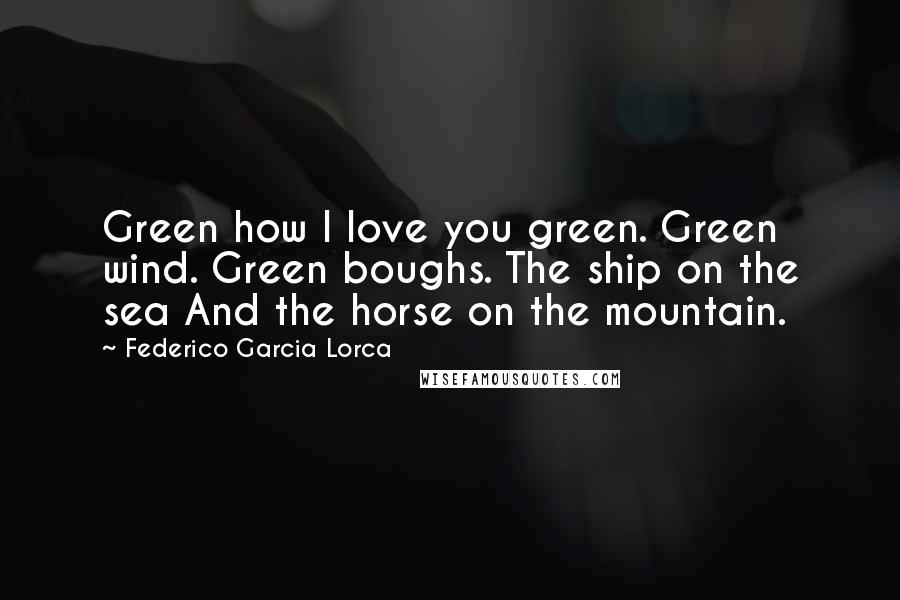 Federico Garcia Lorca quotes: Green how I love you green. Green wind. Green boughs. The ship on the sea And the horse on the mountain.