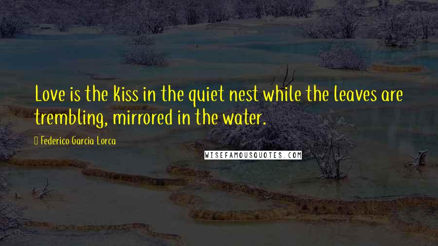 Federico Garcia Lorca quotes: Love is the kiss in the quiet nest while the leaves are trembling, mirrored in the water.