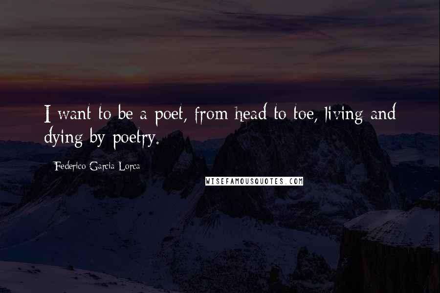 Federico Garcia Lorca quotes: I want to be a poet, from head to toe, living and dying by poetry.