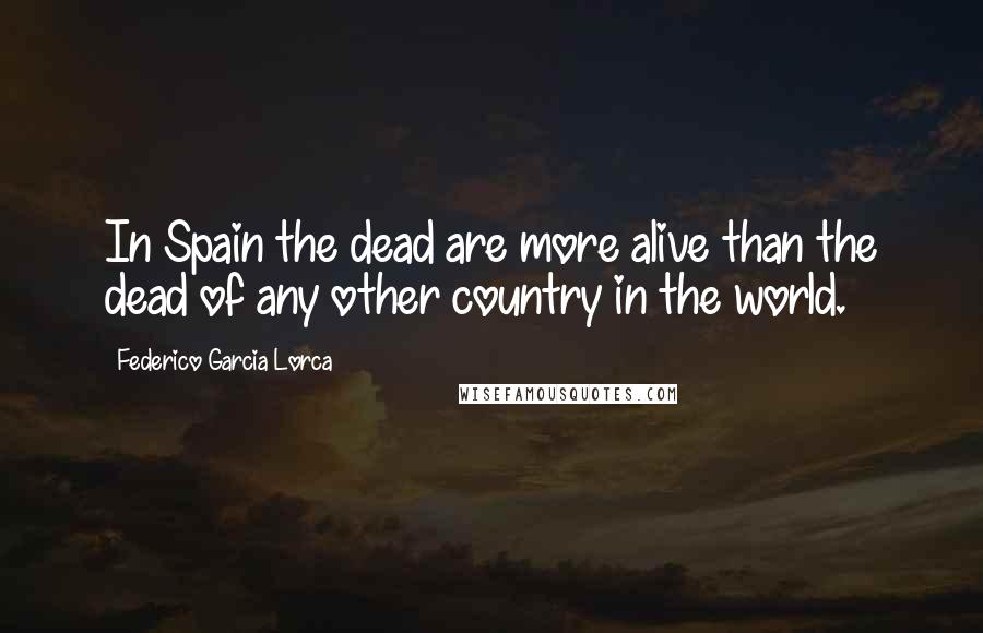 Federico Garcia Lorca quotes: In Spain the dead are more alive than the dead of any other country in the world.