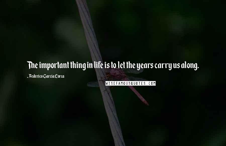 Federico Garcia Lorca quotes: The important thing in life is to let the years carry us along.