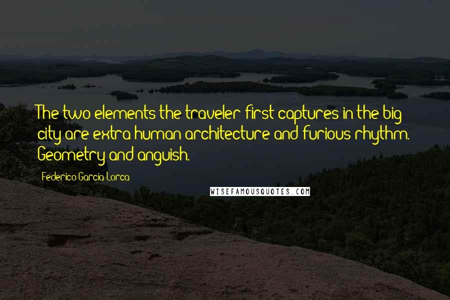 Federico Garcia Lorca quotes: The two elements the traveler first captures in the big city are extra human architecture and furious rhythm. Geometry and anguish.