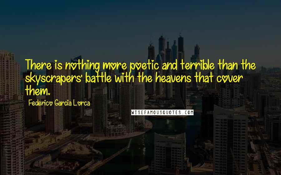 Federico Garcia Lorca quotes: There is nothing more poetic and terrible than the skyscrapers' battle with the heavens that cover them.