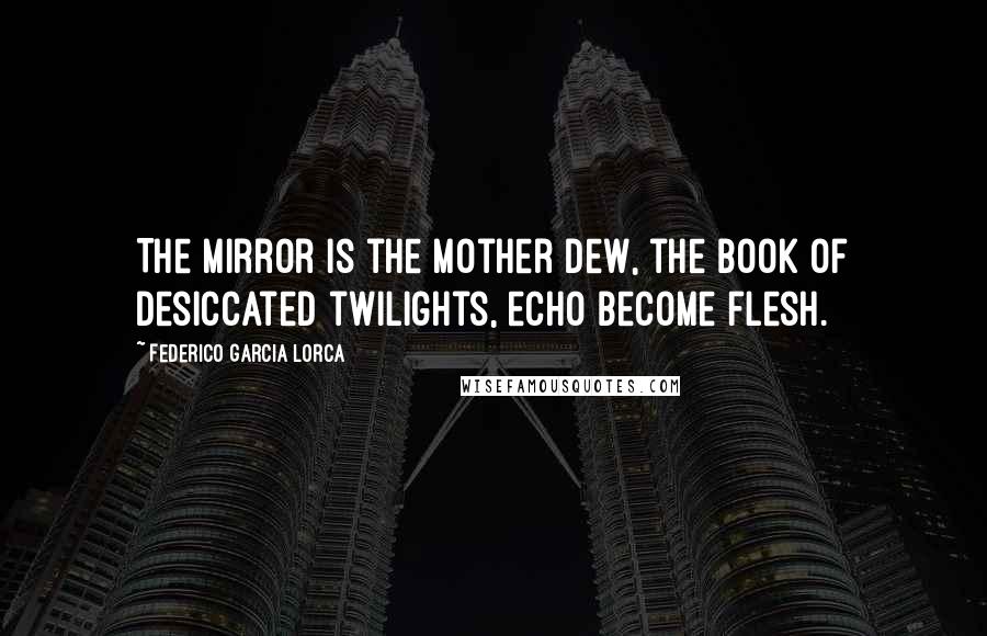 Federico Garcia Lorca quotes: The mirror is the mother dew, the book of desiccated twilights, echo become flesh.
