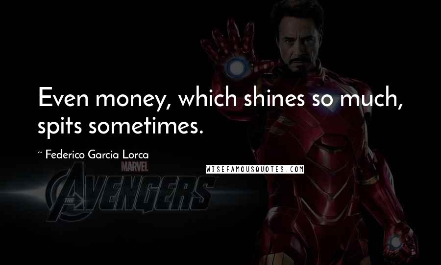 Federico Garcia Lorca quotes: Even money, which shines so much, spits sometimes.