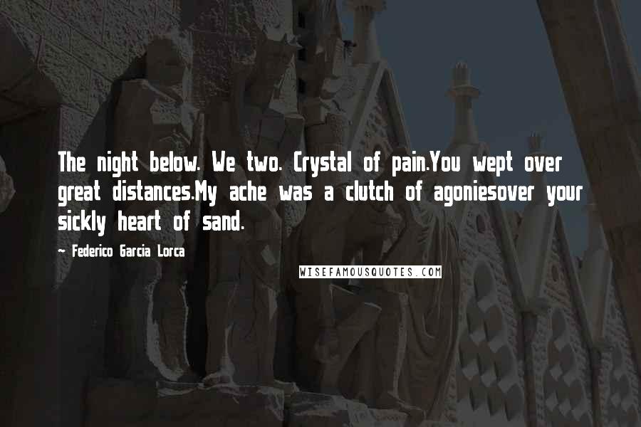 Federico Garcia Lorca quotes: The night below. We two. Crystal of pain.You wept over great distances.My ache was a clutch of agoniesover your sickly heart of sand.