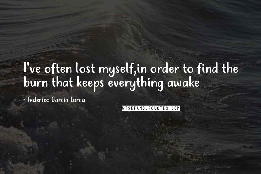 Federico Garcia Lorca quotes: I've often lost myself,in order to find the burn that keeps everything awake