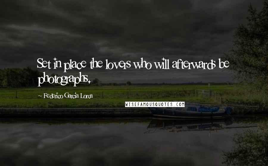 Federico Garcia Lorca quotes: Set in place the lovers who will afterwards be photographs.