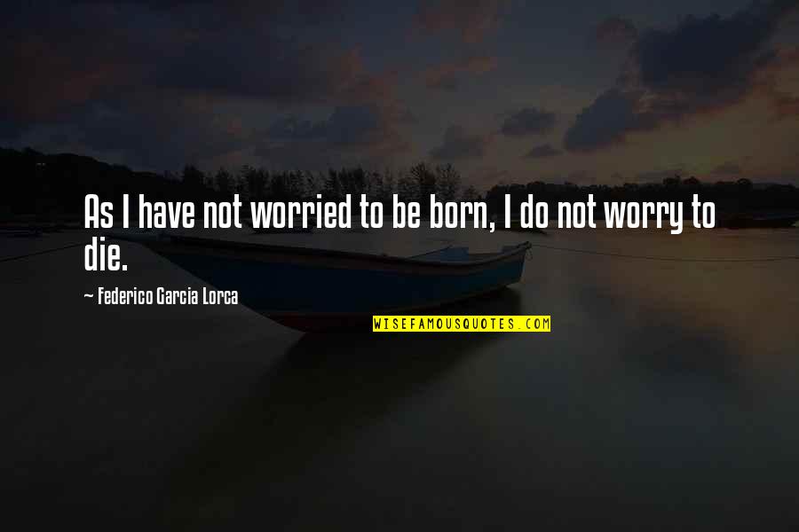 Federico Lorca Quotes By Federico Garcia Lorca: As I have not worried to be born,