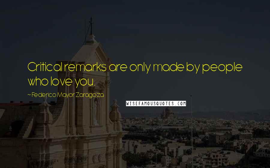 Federico Mayor Zaragoza quotes: Critical remarks are only made by people who love you. Federico Mayor Zaragoza quotes: Critical remarks are only made by people who love you.