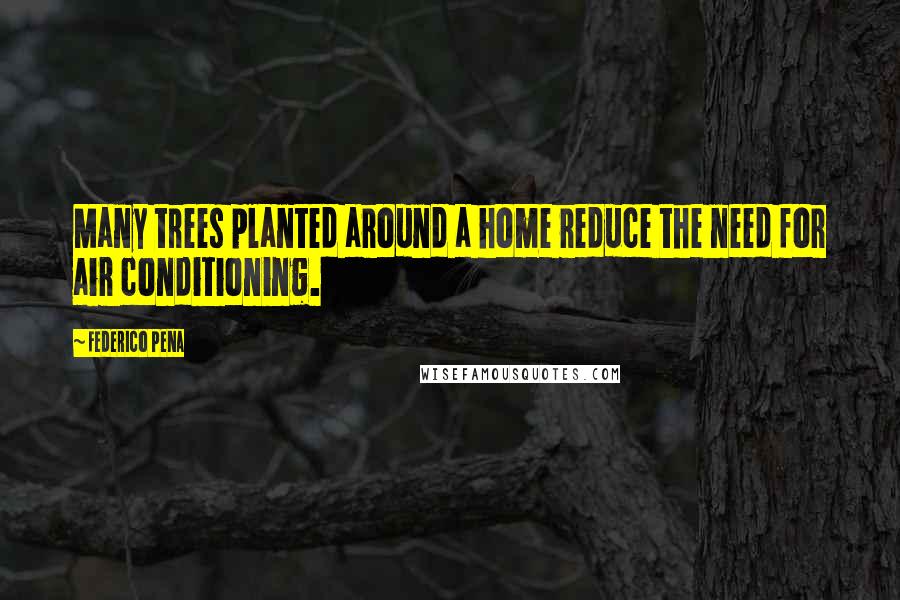 Federico Pena quotes: Many trees planted around a home reduce the need for air conditioning.