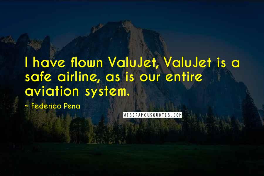 Federico Pena quotes: I have flown ValuJet, ValuJet is a safe airline, as is our entire aviation system.