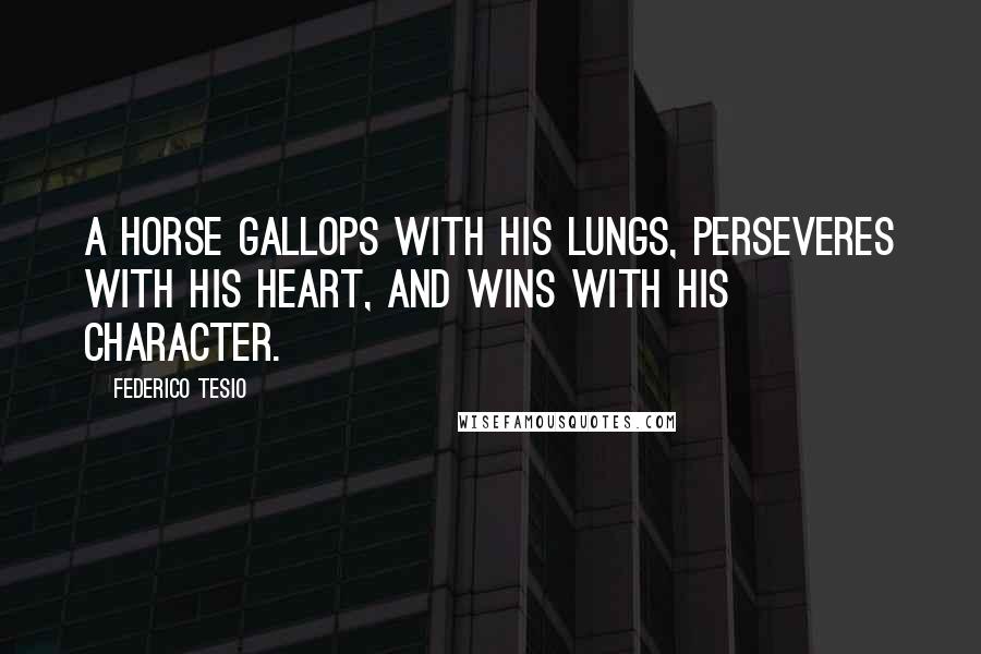 Federico Tesio quotes: A horse gallops with his lungs, perseveres with his heart, and wins with his character.