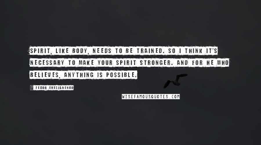 Fedor Emelianenko quotes: Spirit, like body, needs to be trained. So I think it's necessary to make your spirit stronger. And for he who believes, anything is possible.