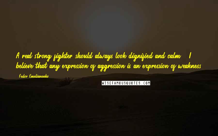 Fedor Emelianenko quotes: A real strong fighter should always look dignified and calm ... I believe that any expression of aggression is an expression of weakness.