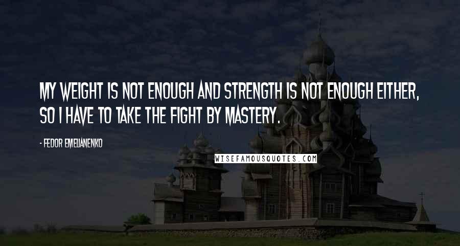 Fedor Emelianenko quotes: My weight is not enough and strength is not enough either, so I have to take the fight by mastery.