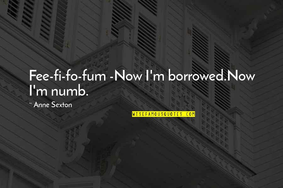 Fee Quotes By Anne Sexton: Fee-fi-fo-fum -Now I'm borrowed.Now I'm numb.