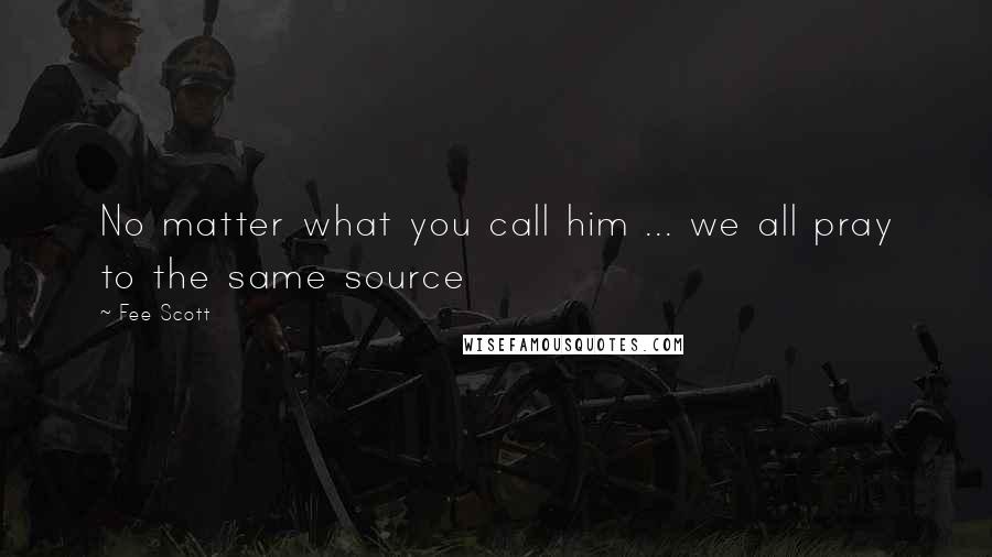 Fee Scott quotes: No matter what you call him ... we all pray to the same source Fee Scott quotes: No matter what you call him ... we all pray to the same source