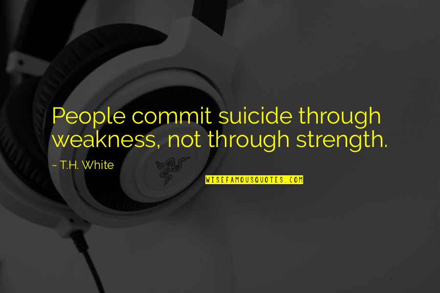 Feebly Define Quotes By T.H. White: People commit suicide through weakness, not through strength.