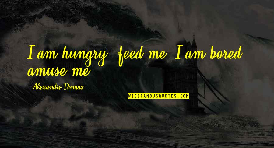 Feed Hungry Quotes By Alexandre Dumas: I am hungry, feed me; I am bored, Feed Hungry Quotes By Alexandre Dumas: I am hungry, feed me; I am bored,