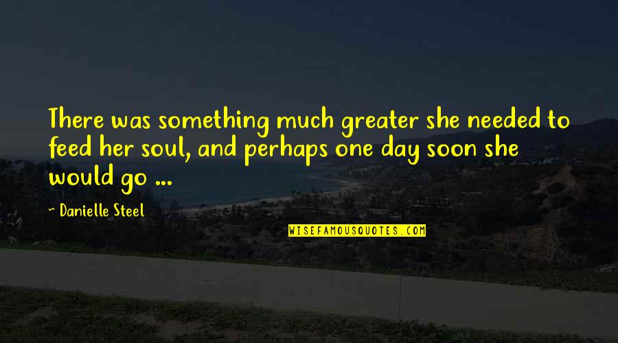 Feed The Soul Quotes By Danielle Steel: There was something much greater she needed to