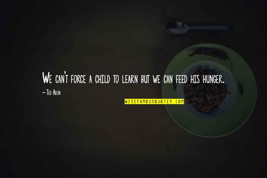 Feed Your Hunger Quotes By Ted Agon: We can't force a child to learn but