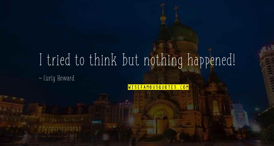 Feed Your Mind Body And Soul Quotes By Curly Howard: I tried to think but nothing happened! Feed Your Mind Body And Soul Quotes By Curly Howard: I tried to think but nothing happened!