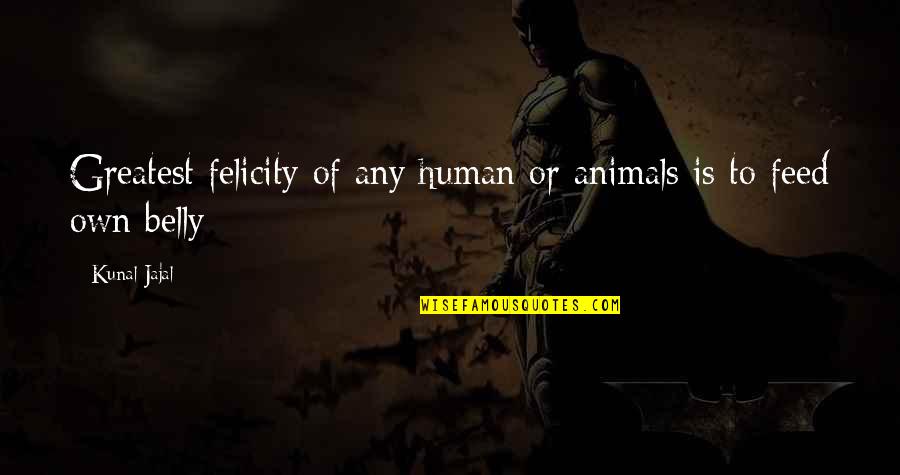 Feed'em Quotes By Kunal Jajal: Greatest felicity of any human or animals is