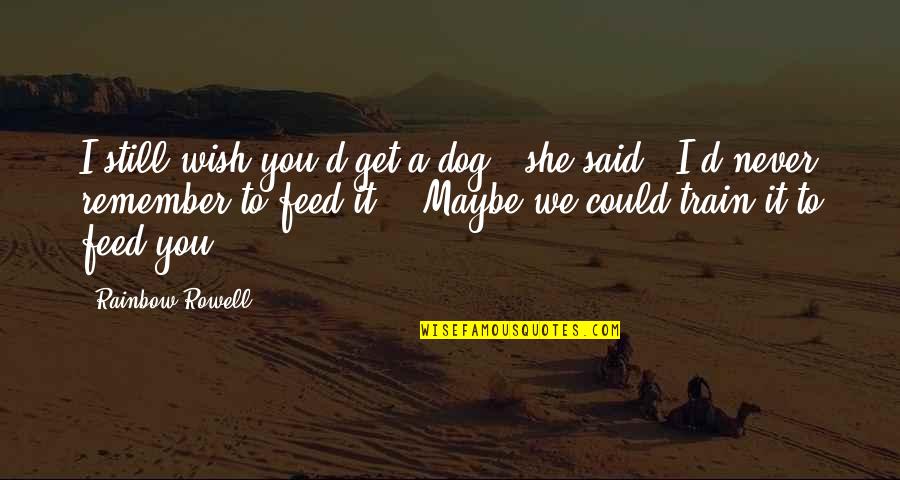 Feed'em Quotes By Rainbow Rowell: I still wish you'd get a dog," she