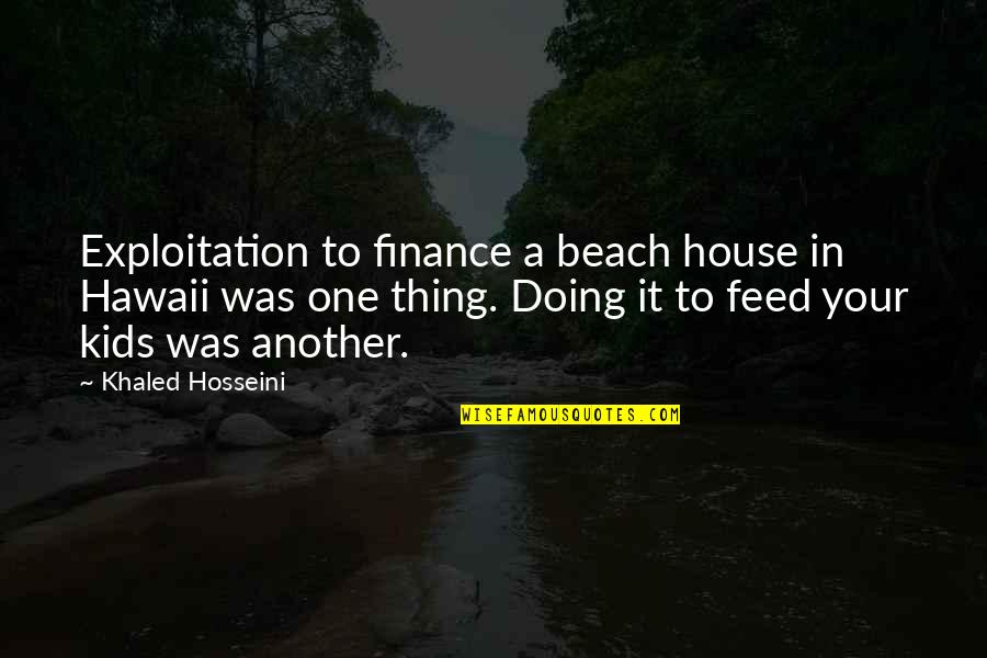 Feed'st Quotes By Khaled Hosseini: Exploitation to finance a beach house in Hawaii