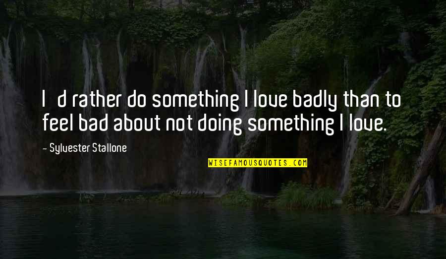 Feel About Quotes By Sylvester Stallone: I'd rather do something I love badly than Feel About Quotes By Sylvester Stallone: I'd rather do something I love badly than