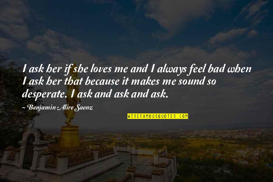 Feel Bad Love Quotes By Benjamin Alire Saenz: I ask her if she loves me and