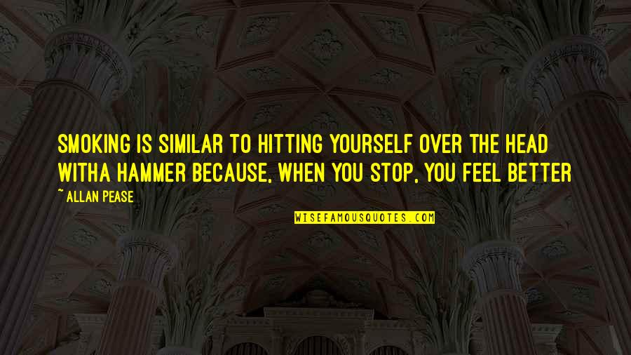 Feel Better Quotes By Allan Pease: Smoking is similar to hitting yourself over the Feel Better Quotes By Allan Pease: Smoking is similar to hitting yourself over the