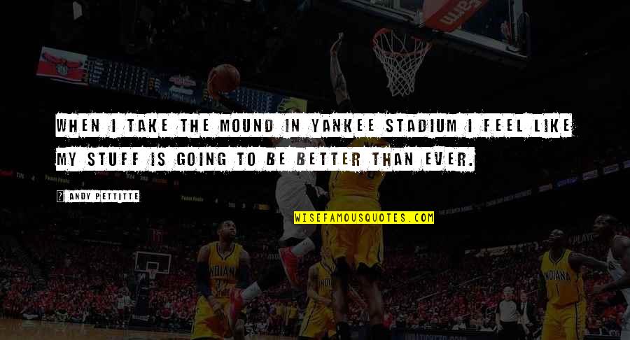Feel Better Quotes By Andy Pettitte: When I take the mound in Yankee Stadium Feel Better Quotes By Andy Pettitte: When I take the mound in Yankee Stadium
