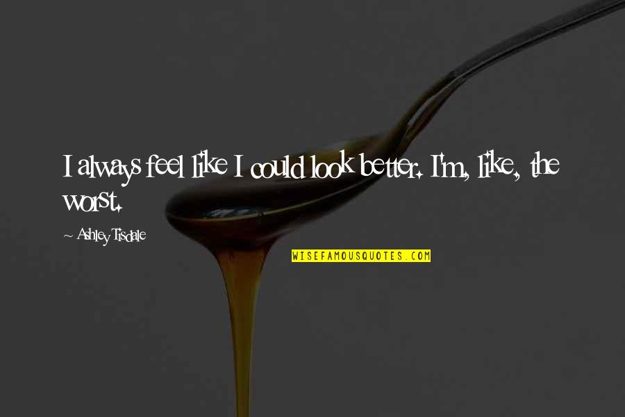 Feel Better Quotes By Ashley Tisdale: I always feel like I could look better. Feel Better Quotes By Ashley Tisdale: I always feel like I could look better.