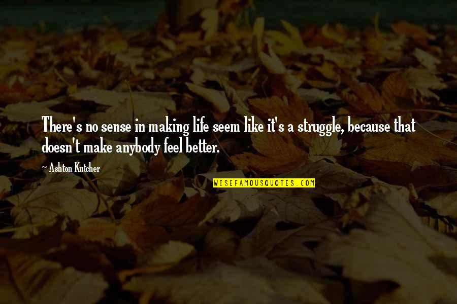 Feel Better Quotes By Ashton Kutcher: There's no sense in making life seem like Feel Better Quotes By Ashton Kutcher: There's no sense in making life seem like